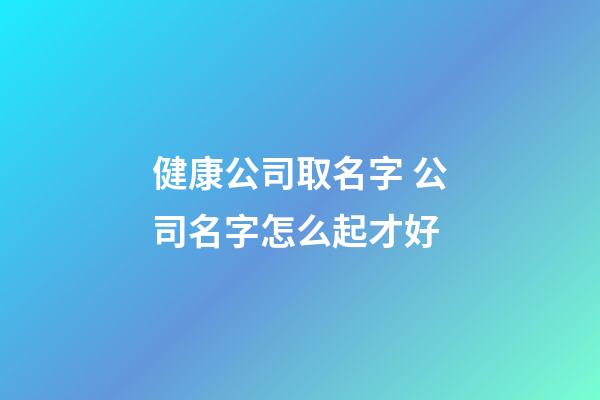 健康公司取名字 公司名字怎么起才好